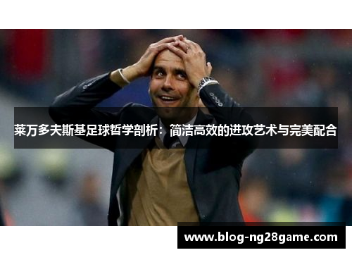 莱万多夫斯基足球哲学剖析：简洁高效的进攻艺术与完美配合