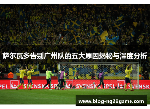 萨尔瓦多告别广州队的五大原因揭秘与深度分析