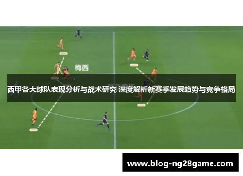西甲各大球队表现分析与战术研究 深度解析新赛季发展趋势与竞争格局