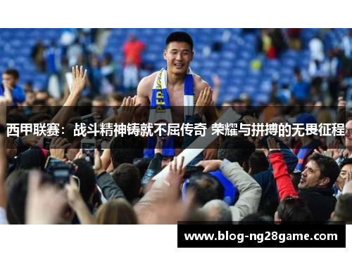 西甲联赛：战斗精神铸就不屈传奇 荣耀与拼搏的无畏征程