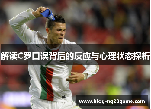 解读C罗口误背后的反应与心理状态探析 解读C罗口误背后的反应与心理状态探析