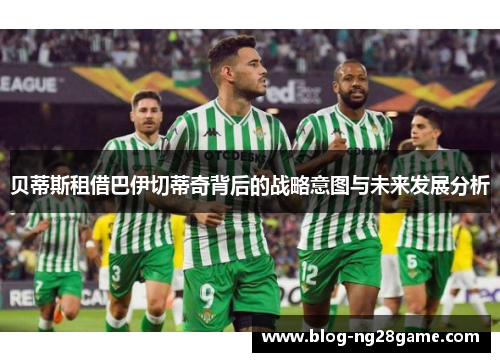 贝蒂斯租借巴伊切蒂奇背后的战略意图与未来发展分析 贝蒂斯租借巴伊切蒂奇背后的战略意图与未来发展分析