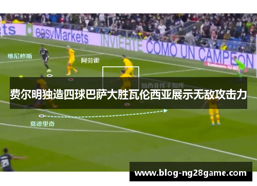 费尔明独造四球巴萨大胜瓦伦西亚展示无敌攻击力 费尔明独造四球巴萨大胜瓦伦西亚展示无敌攻击力