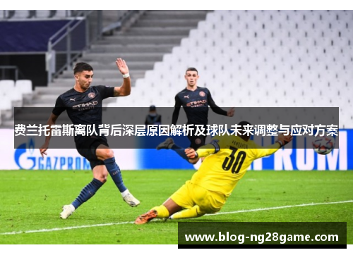 费兰托雷斯离队背后深层原因解析及球队未来调整与应对方案 费兰托雷斯离队背后深层原因解析及球队未来调整与应对方案