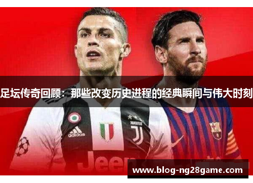 足坛传奇回顾：那些改变历史进程的经典瞬间与伟大时刻