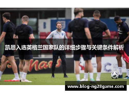 凯恩入选英格兰国家队的详细步骤与关键条件解析
