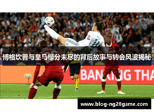 博格坎普与皇马缘分未尽的背后故事与转会风波揭秘