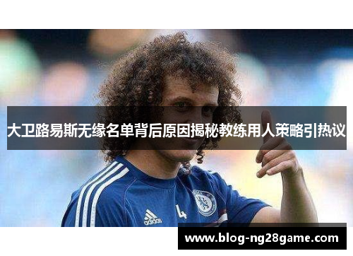 大卫路易斯无缘名单背后原因揭秘教练用人策略引热议 大卫路易斯无缘名单背后原因揭秘教练用人策略引热议