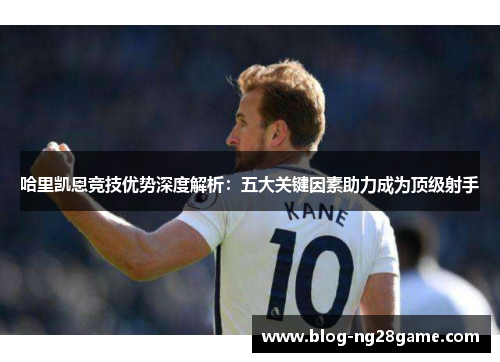 哈里凯恩竞技优势深度解析：五大关键因素助力成为顶级射手