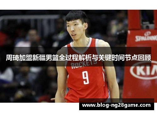 周琦加盟新疆男篮全过程解析与关键时间节点回顾