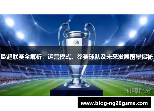 欧超联赛全解析：运营模式、参赛球队及未来发展前景揭秘