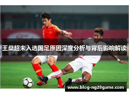 王燊超未入选国足原因深度分析与背后影响解读