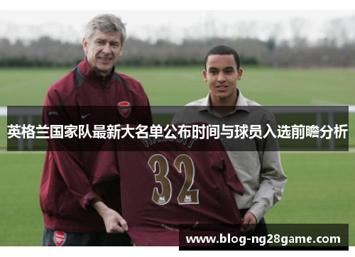 英格兰国家队最新大名单公布时间与球员入选前瞻分析 英格兰国家队最新大名单公布时间与球员入选前瞻分析
