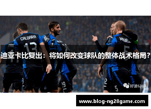 迪亚卡比复出：将如何改变球队的整体战术格局？