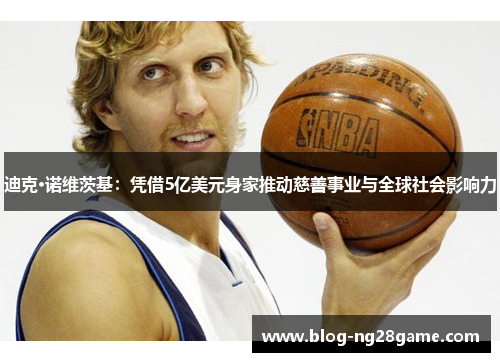 迪克·诺维茨基：凭借5亿美元身家推动慈善事业与全球社会影响力