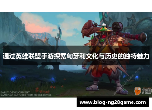 通过英雄联盟手游探索匈牙利文化与历史的独特魅力