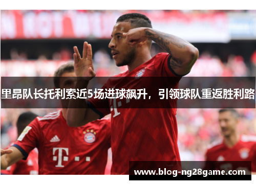 里昂队长托利索近5场进球飙升，引领球队重返胜利路