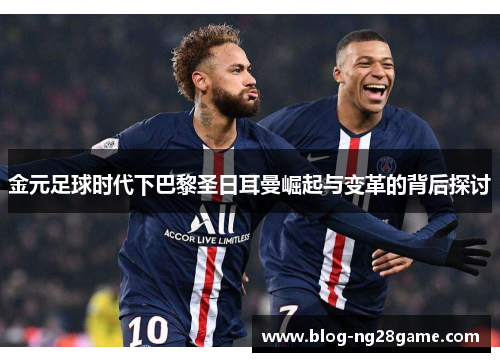 金元足球时代下巴黎圣日耳曼崛起与变革的背后探讨