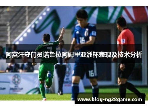 阿富汗守门员诺鲁拉阿姆里亚洲杯表现及技术分析 阿富汗守门员诺鲁拉阿姆里亚洲杯表现及技术分析