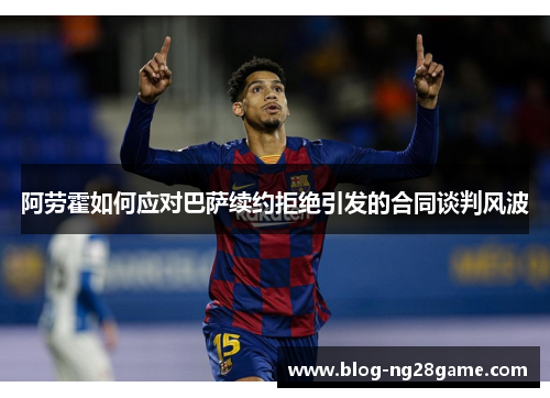 阿劳霍如何应对巴萨续约拒绝引发的合同谈判风波