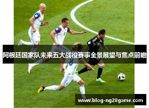 阿根廷国家队未来五大战役赛事全景展望与焦点前瞻