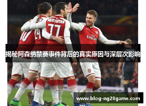 揭秘阿森纳禁赛事件背后的真实原因与深层次影响