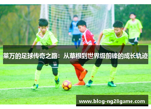 莱万的足球传奇之路：从草根到世界级前锋的成长轨迹