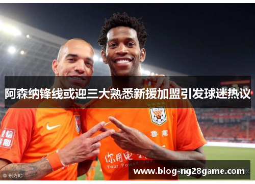 阿森纳锋线或迎三大熟悉新援加盟引发球迷热议 阿森纳锋线或迎三大熟悉新援加盟引发球迷热议
