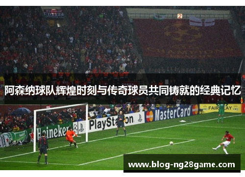 阿森纳球队辉煌时刻与传奇球员共同铸就的经典记忆