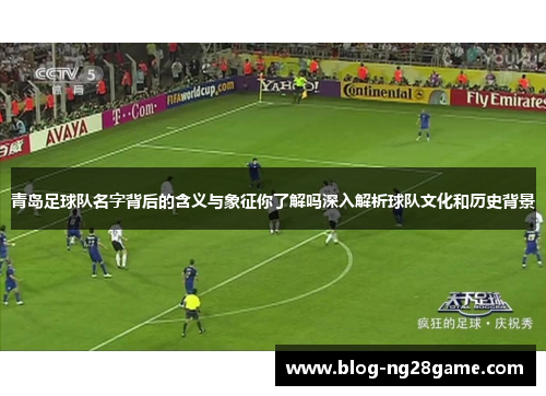 青岛足球队名字背后的含义与象征你了解吗深入解析球队文化和历史背景 青岛足球队名字背后的含义与象征你了解吗深入解析球队文化和历史背景