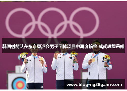 韩国射箭队在东京奥运会男子团体项目中再度摘金 成就辉煌荣耀