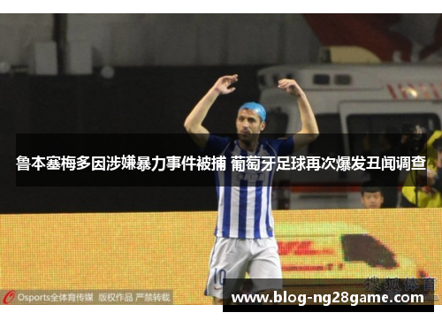 鲁本塞梅多因涉嫌暴力事件被捕 葡萄牙足球再次爆发丑闻调查