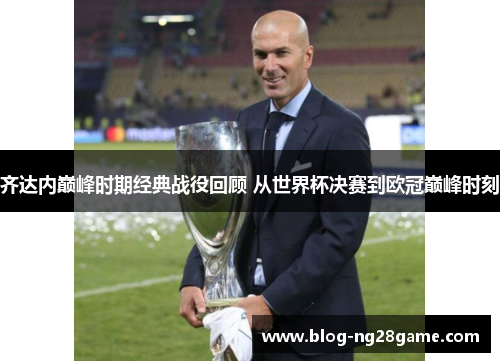 齐达内巅峰时期经典战役回顾 从世界杯决赛到欧冠巅峰时刻 齐达内巅峰时期经典战役回顾 从世界杯决赛到欧冠巅峰时刻