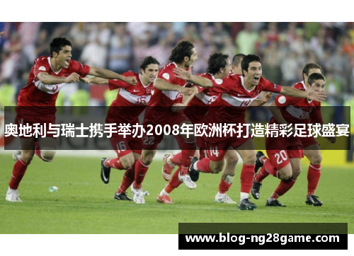 奥地利与瑞士携手举办2008年欧洲杯打造精彩足球盛宴