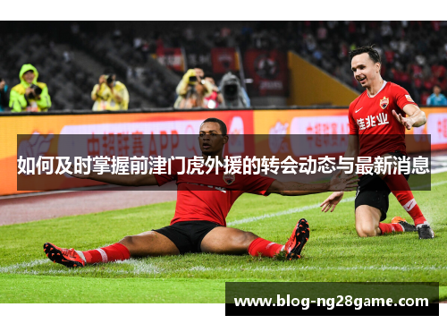 如何及时掌握前津门虎外援的转会动态与最新消息