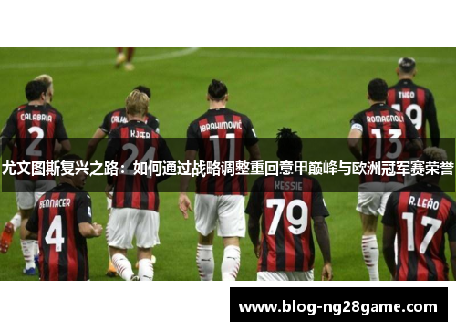 尤文图斯复兴之路:如何通过战略调整重回意甲巅峰与欧洲冠军赛荣誉 尤文图斯复兴之路:如何通过战略调整重回意甲巅峰与欧洲冠军赛荣誉