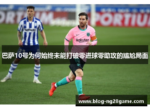 巴萨10号为何始终未能打破零进球零助攻的尴尬局面