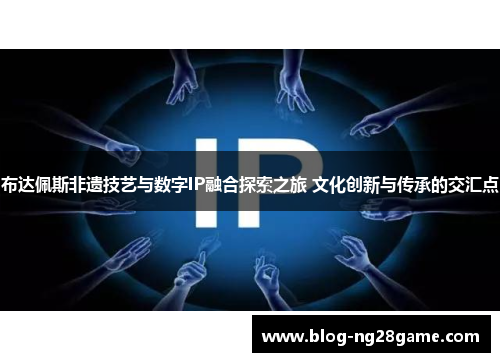 布达佩斯非遗技艺与数字IP融合探索之旅 文化创新与传承的交汇点