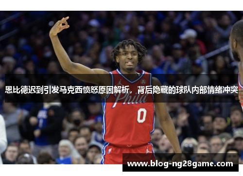 恩比德迟到引发马克西愤怒原因解析，背后隐藏的球队内部情绪冲突